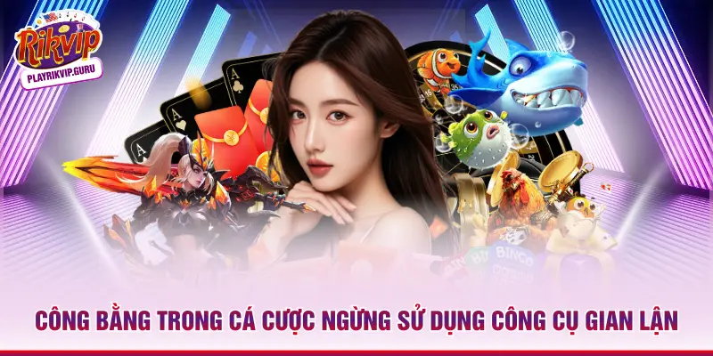 Cá Cược Có Trách Nhiệm Rikvip - Tối Ưu Trải Nghiệm Công bằng trong cá cược ngừng sử dụng công cụ gian lận