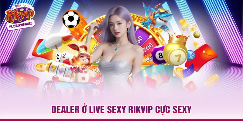 Live Sexy RIKVIP - Casino Trực Tuyến Đỉnh Cao Top 1 Dealer ở live sexy RIKVIP cực sexy