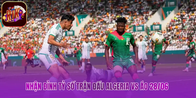 Algeria vs Áo 28/06 - Soi Kèo Tỷ Số Chuẩn Xác Hôm Nay Nhận đỉnh tỷ số trận đấu mới nhất ngày 28/06